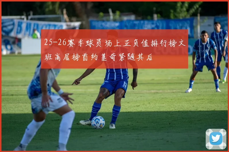 25-26赛季球员场上正负值排行榜文班高居榜首约基奇紧随其后