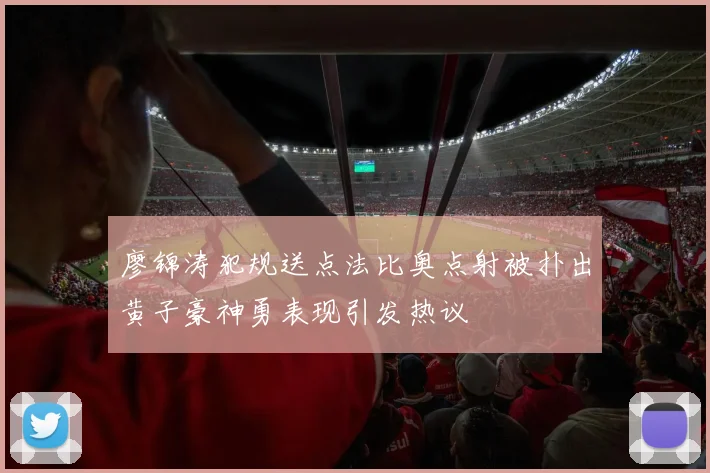 廖锦涛犯规送点法比奥点射被扑出黄子豪神勇表现引发热议
