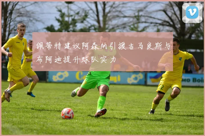 佩蒂特建议阿森纳引援吉马良斯与布阿迪提升球队实力