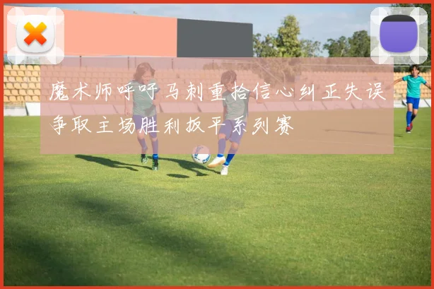 魔术师呼吁马刺重拾信心纠正失误争取主场胜利扳平系列赛