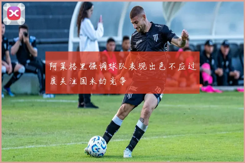 阿莱格里强调球队表现出色不应过度关注国米的竞争
