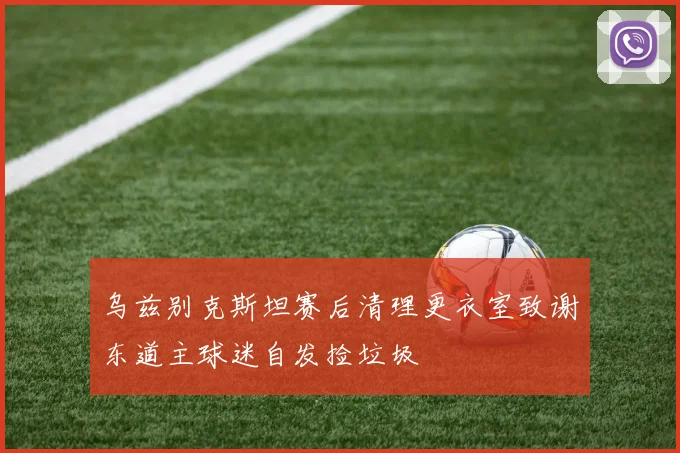 乌兹别克斯坦赛后清理更衣室致谢东道主球迷自发捡垃圾