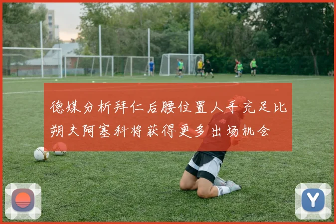 德媒分析拜仁后腰位置人手充足比朔夫阿塞科将获得更多出场机会