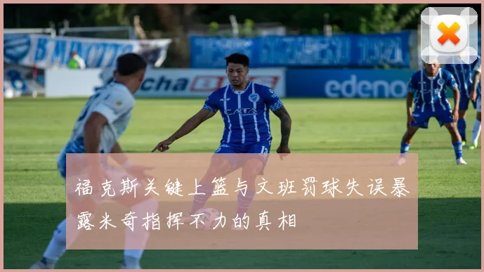 福克斯关键上篮与文班罚球失误暴露米奇指挥不力的真相