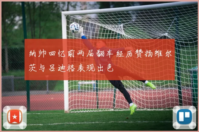 纳帅回忆前两届翻车经历赞扬维尔茨与吕迪格表现出色