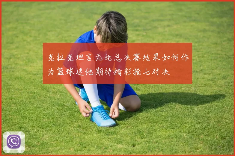 克拉克坦言无论总决赛结果如何作为篮球迷他期待精彩抢七对决