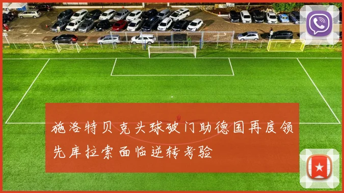 施洛特贝克头球破门助德国再度领先库拉索面临逆转考验