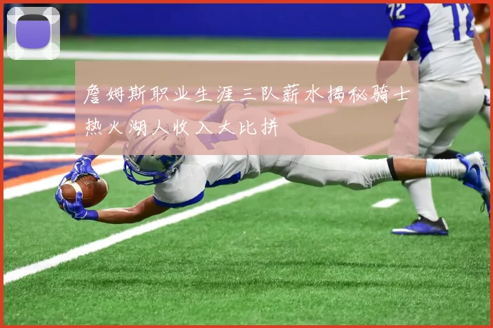 詹姆斯职业生涯三队薪水揭秘骑士热火湖人收入大比拼