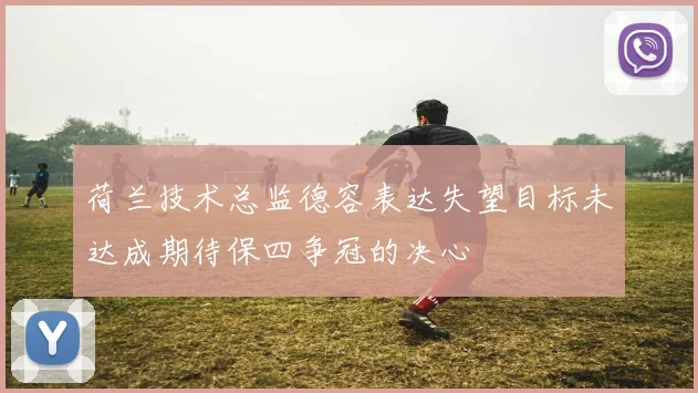 荷兰技术总监德容表达失望目标未达成期待保四争冠的决心