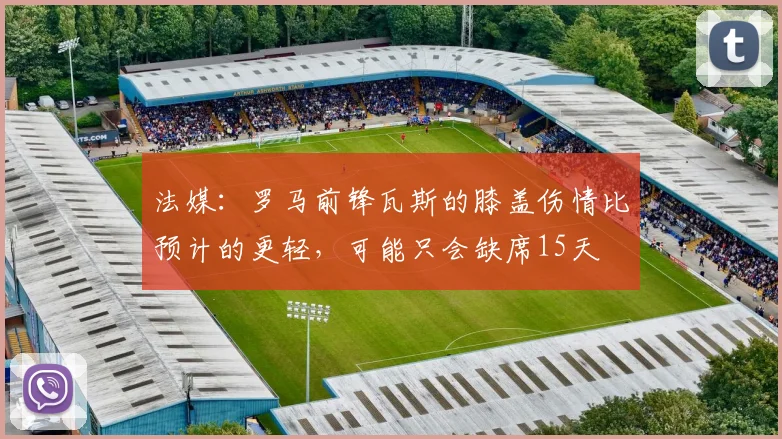 法媒：罗马前锋瓦斯的膝盖伤情比预计的更轻，可能只会缺席15天