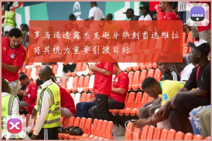 罗马诺透露杰克逊非热刺首选维拉将其视为重要引援目标