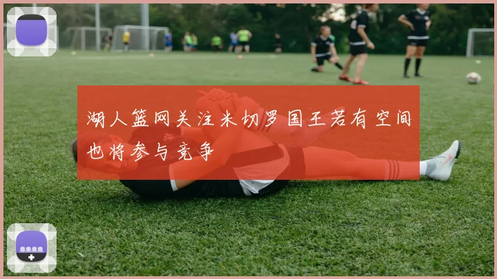 湖人篮网关注米切罗国王若有空间也将参与竞争