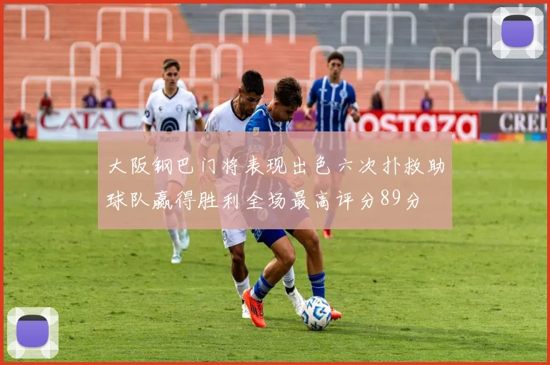 大阪钢巴门将表现出色六次扑救助球队赢得胜利全场最高评分89分
