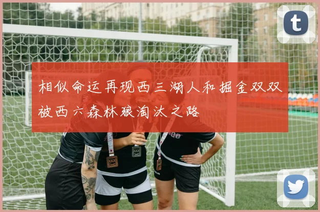 相似命运再现西三湖人和掘金双双被西六森林狼淘汰之路