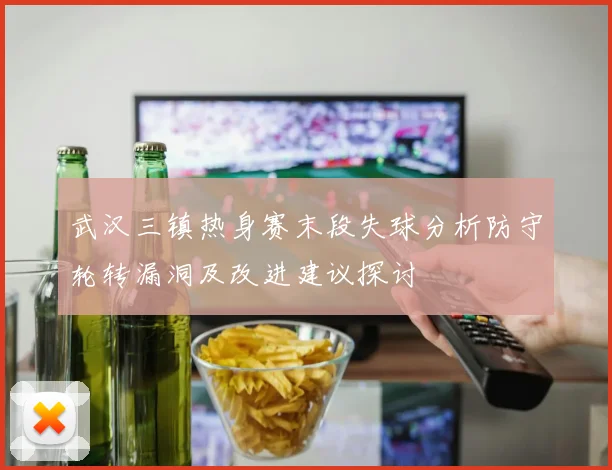 武汉三镇热身赛末段失球分析防守轮转漏洞及改进建议探讨