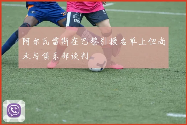 阿尔瓦雷斯在巴黎引援名单上但尚未与俱乐部谈判