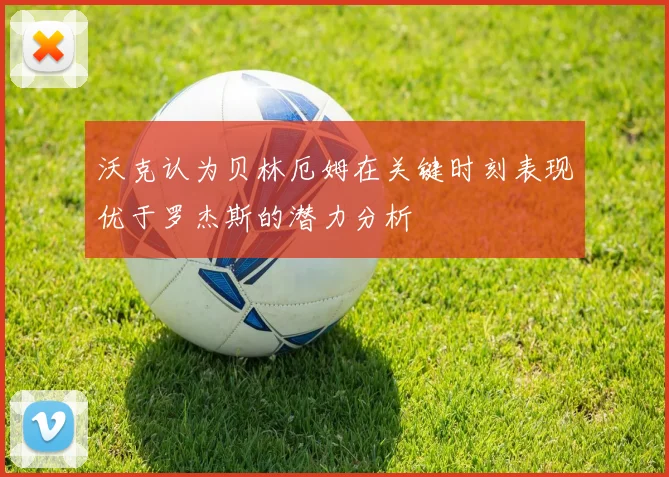 沃克认为贝林厄姆在关键时刻表现优于罗杰斯的潜力分析