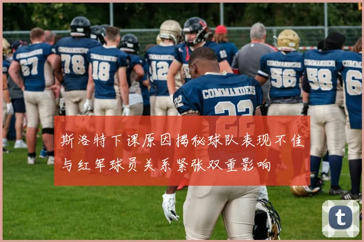 斯洛特下课原因揭秘球队表现不佳与红军球员关系紧张双重影响
