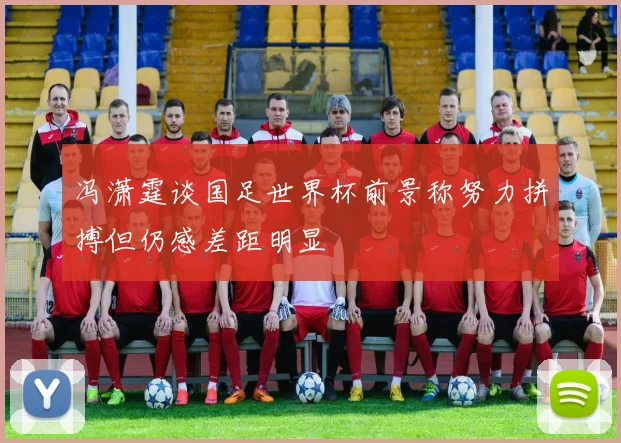 冯潇霆谈国足世界杯前景称努力拼搏但仍感差距明显