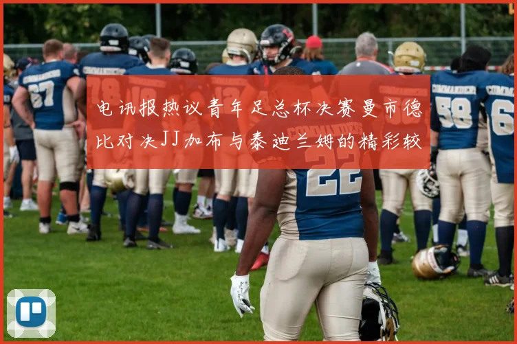 电讯报热议青年足总杯决赛曼市德比对决JJ加布与泰迪兰姆的精彩较量