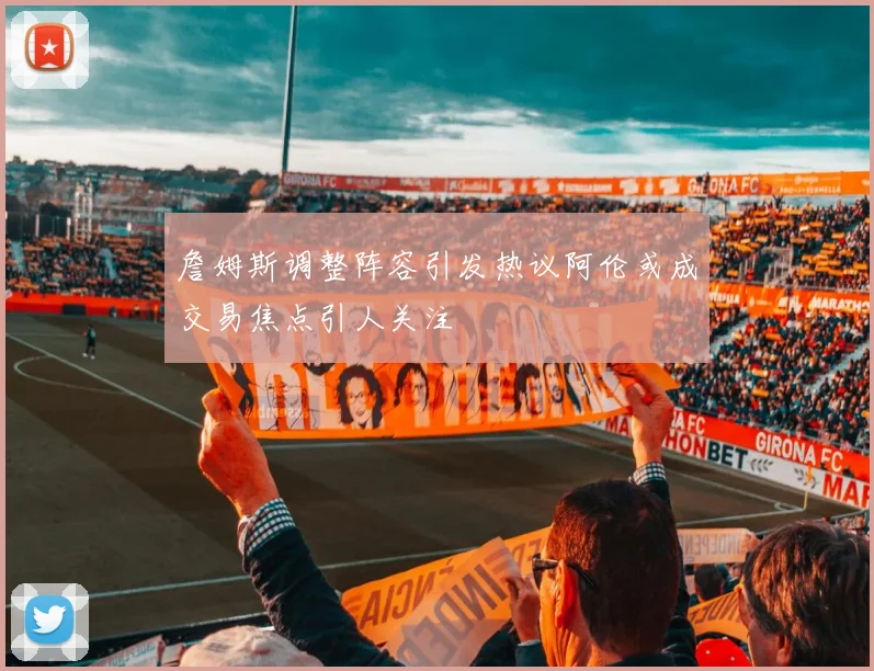 詹姆斯调整阵容引发热议阿伦或成交易焦点引人关注