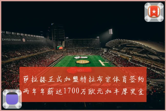 萨拉赫正式加盟特拉布宗体育签约两年年薪达1700万欧元加丰厚奖金